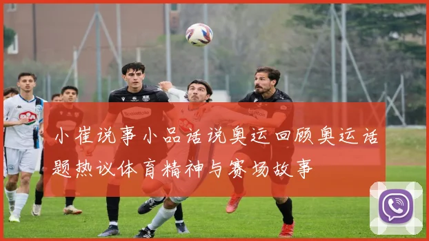小崔说事小品话说奥运回顾奥运话题热议体育精神与赛场故事