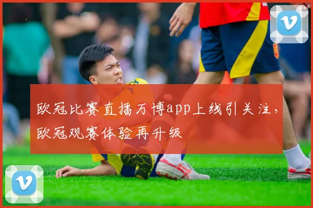欧冠比赛直播万博app上线引关注,欧冠观赛体验再升级