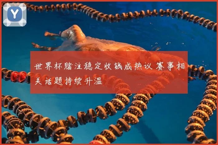 世界杯赌注稳定收钱成热议 赛事相关话题持续升温