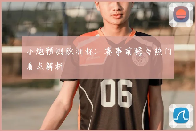 小炮预测欧洲杯:赛事前瞻与热门看点解析