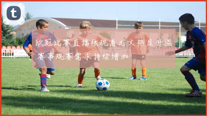 欧冠比赛直播线观看尤文热度升温 赛事观赛需求持续增加