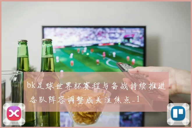bk足球世界杯赛程与备战持续推进 各队阵容调整成关注焦点_1