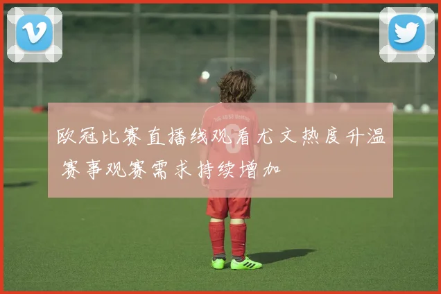 欧冠比赛直播线观看尤文热度升温 赛事观赛需求持续增加