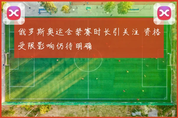 俄罗斯奥运会禁赛时长引关注 资格受限影响仍待明确