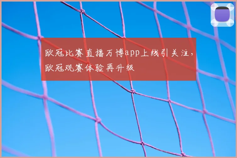 欧冠比赛直播万博app上线引关注,欧冠观赛体验再升级