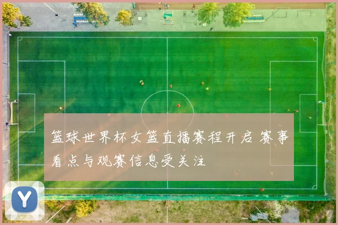篮球世界杯女篮直播赛程开启 赛事看点与观赛信息受关注
