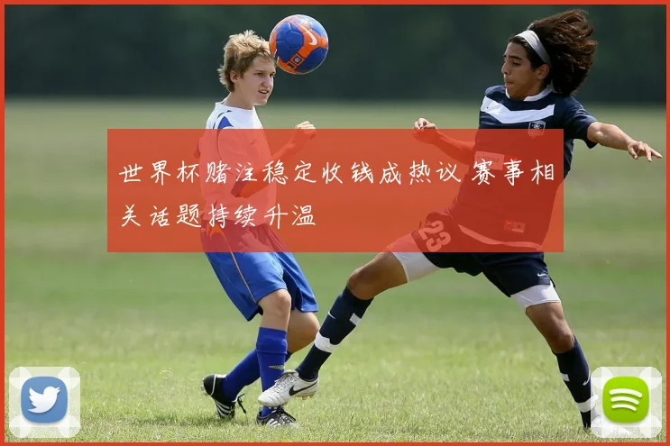 世界杯赌注稳定收钱成热议 赛事相关话题持续升温